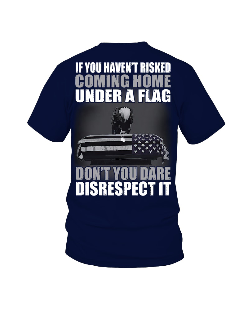 Men's If you haven't risked coming home under a flag. Don't you dare disrespect it T-Shirt